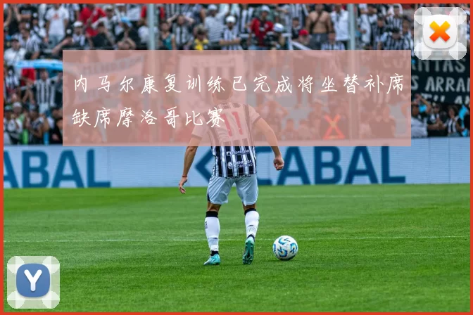 内马尔康复训练已完成将坐替补席缺席摩洛哥比赛