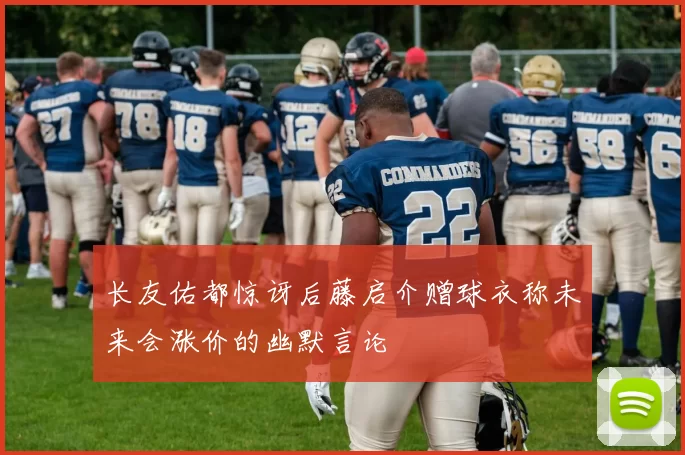 长友佑都惊讶后藤启介赠球衣称未来会涨价的幽默言论