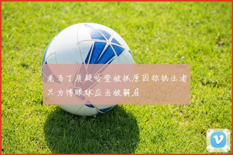 老马丁质疑哈登被抓原因称执法者只为博眼球应当被解雇