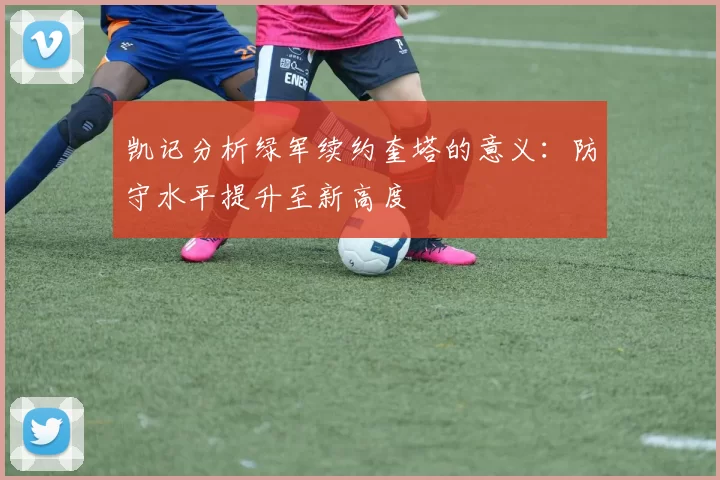 凯记分析绿军续约奎塔的意义：防守水平提升至新高度