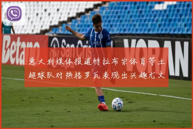 意大利媒体报道特拉布宗体育等土超球队对热格罗瓦表现出兴趣尤文图斯愿意出售这名球员
