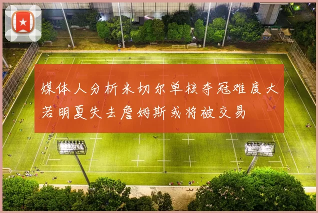 媒体人分析米切尔单核夺冠难度大若明夏失去詹姆斯或将被交易