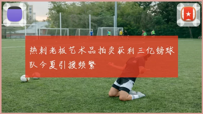 热刺老板艺术品拍卖获利三亿镑球队今夏引援频繁