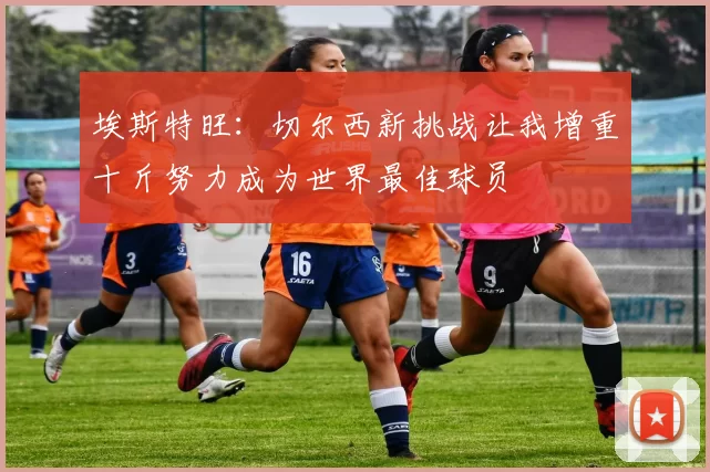 埃斯特旺：切尔西新挑战让我增重十斤努力成为世界最佳球员