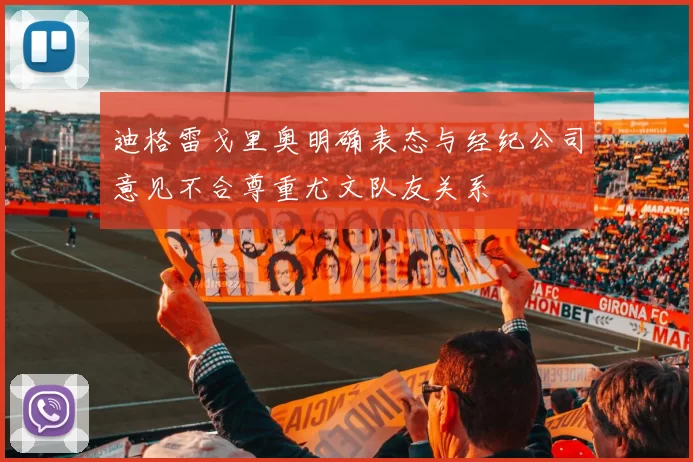 迪格雷戈里奥明确表态与经纪公司意见不合尊重尤文队友关系