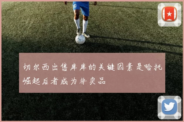 切尔西出售库库的关键因素是哈托崛起后者成为非卖品