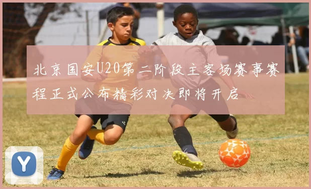 北京国安U20第二阶段主客场赛事赛程正式公布精彩对决即将开启