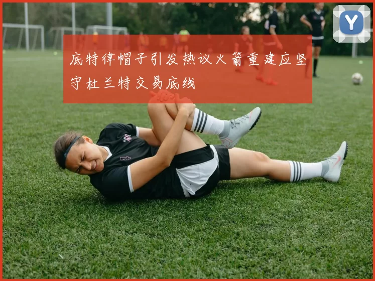 底特律帽子引发热议火箭重建应坚守杜兰特交易底线