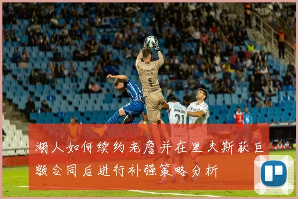 湖人如何续约老詹并在里夫斯获巨额合同后进行补强策略分析