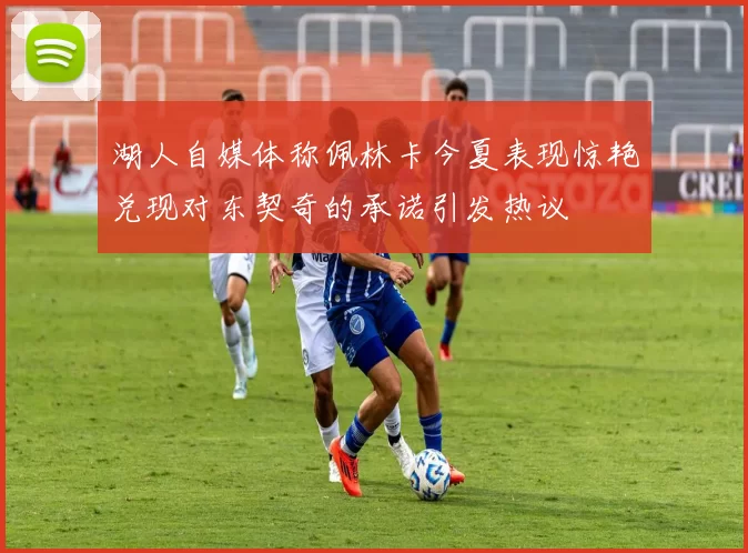 湖人自媒体称佩林卡今夏表现惊艳兑现对东契奇的承诺引发热议